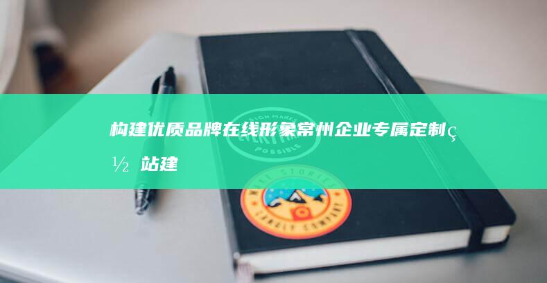 构建优质品牌在线形象：常州企业专属定制网站建设解决方案